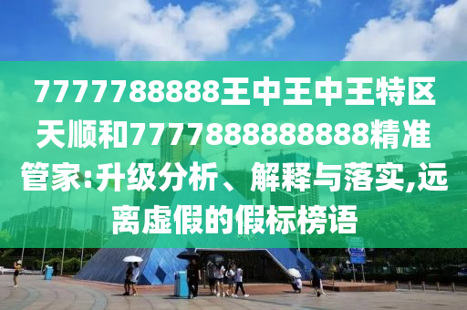 7777788888王中王中王特區天順和7777888888888精準管家:升級分析、解釋與落實,遠離虛假的假標榜語